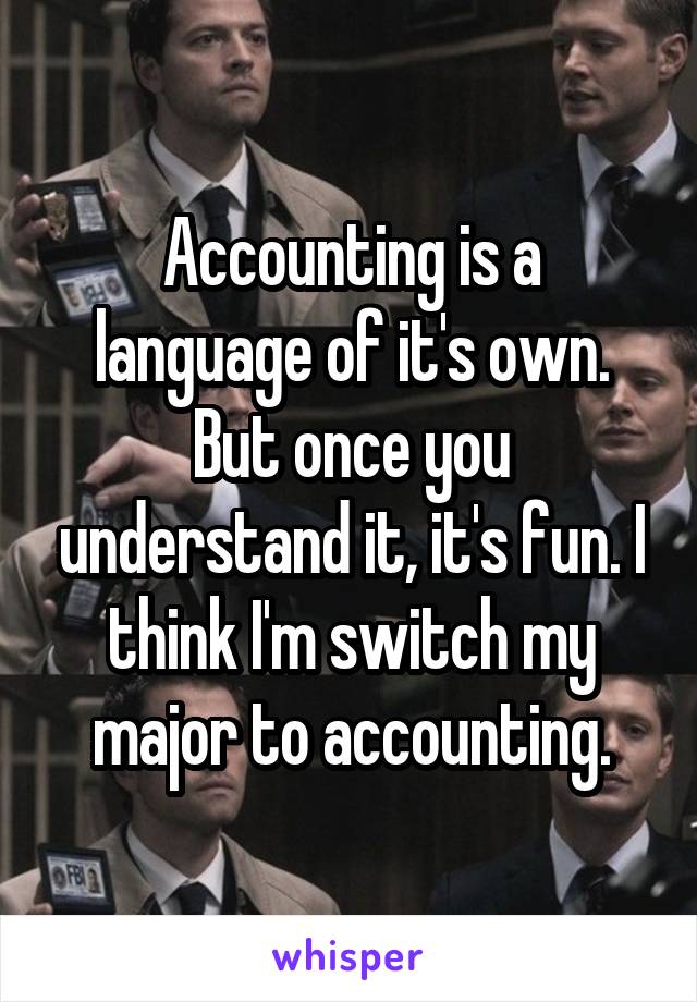 Accounting is a language of it's own. But once you understand it, it's fun. I think I'm switch my major to accounting.