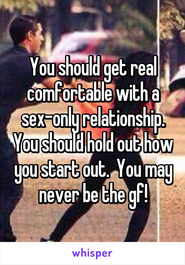 You should get real comfortable with a sex-only relationship. You should hold out how you start out.  You may never be the gf!