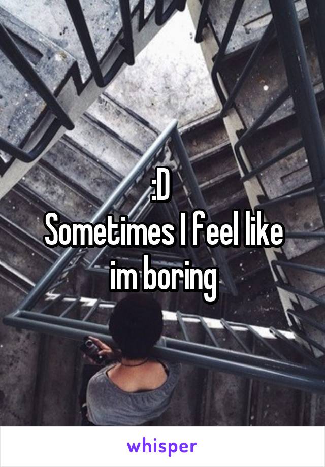 :D 
Sometimes I feel like im boring