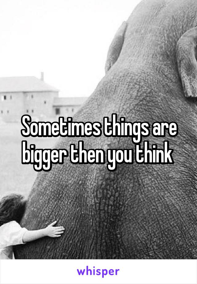 Sometimes things are bigger then you think 