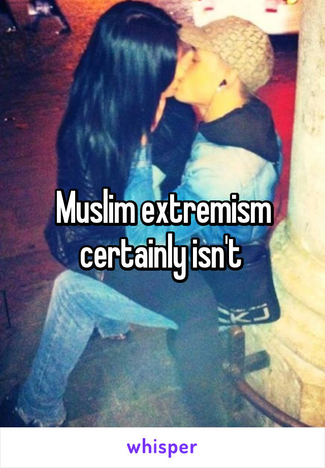 Muslim extremism certainly isn't 