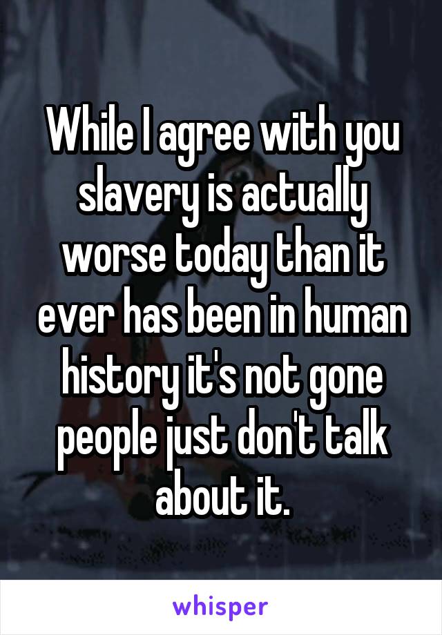 While I agree with you slavery is actually worse today than it ever has been in human history it's not gone people just don't talk about it.