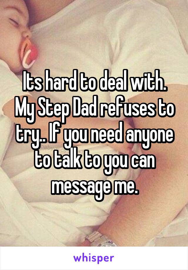 Its hard to deal with. My Step Dad refuses to try.. If you need anyone to talk to you can message me.