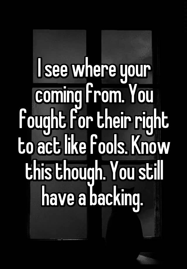 i-see-where-your-coming-from-you-fought-for-their-right-to-act-like