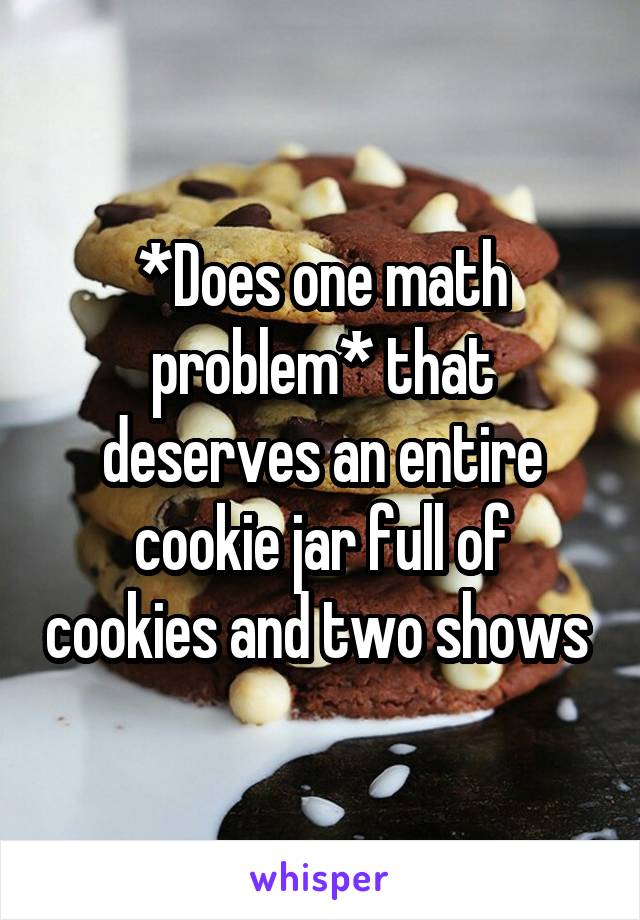 *Does one math problem* that deserves an entire cookie jar full of cookies and two shows 