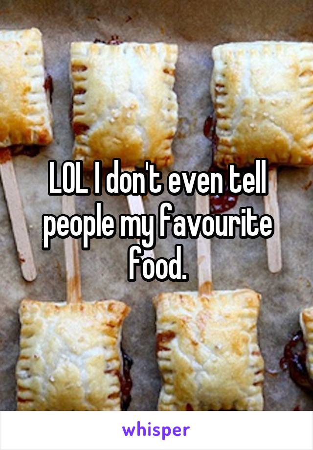 LOL I don't even tell people my favourite food.