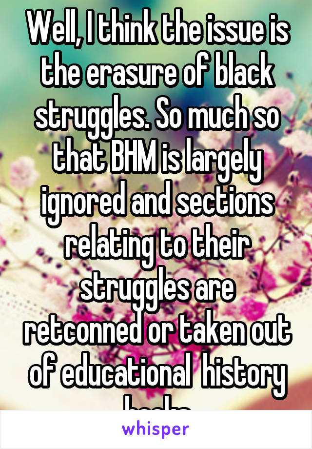 Well, I think the issue is the erasure of black struggles. So much so that BHM is largely ignored and sections relating to their struggles are retconned or taken out of educational  history books