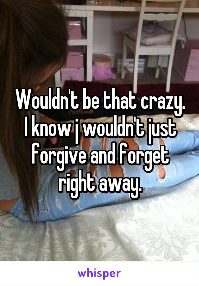 Wouldn't be that crazy. I know j wouldn't just forgive and forget right away.