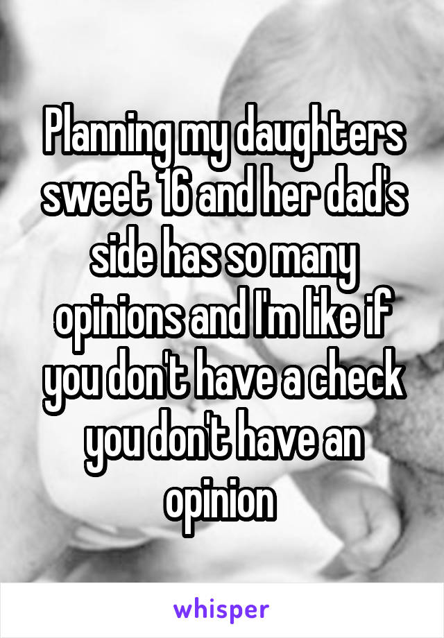 Planning my daughters sweet 16 and her dad's side has so many opinions and I'm like if you don't have a check you don't have an opinion 