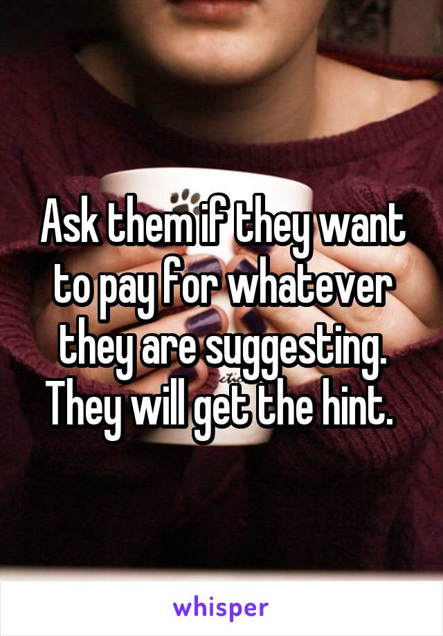 Ask them if they want to pay for whatever they are suggesting. They will get the hint. 