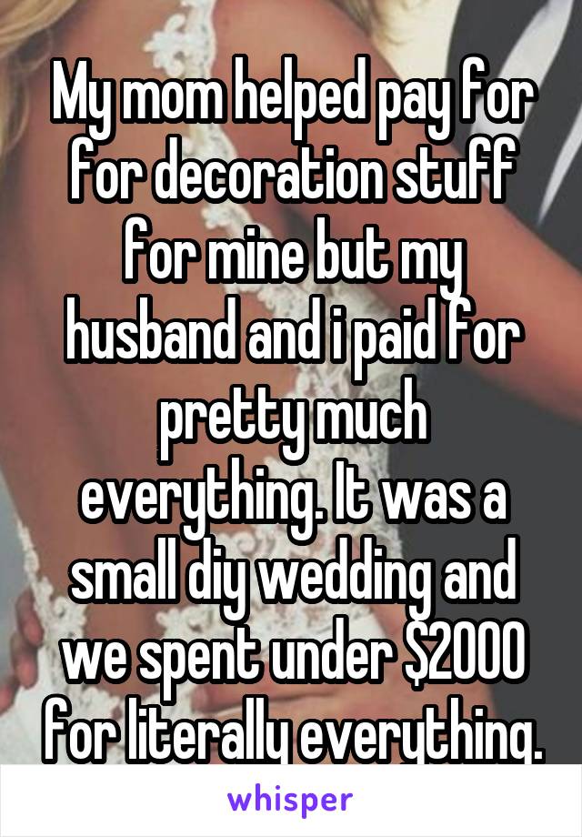 My mom helped pay for for decoration stuff for mine but my husband and i paid for pretty much everything. It was a small diy wedding and we spent under $2000 for literally everything.