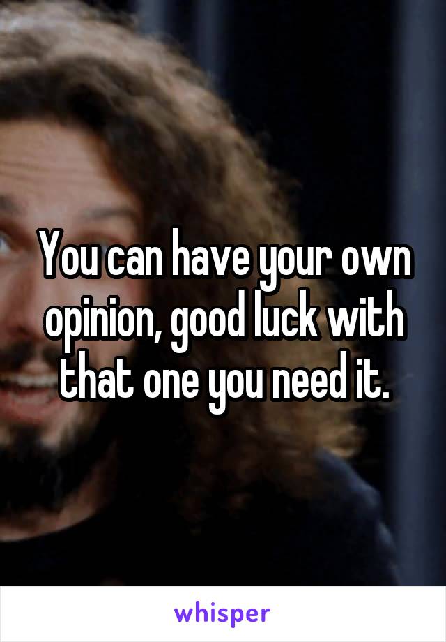 You can have your own opinion, good luck with that one you need it.