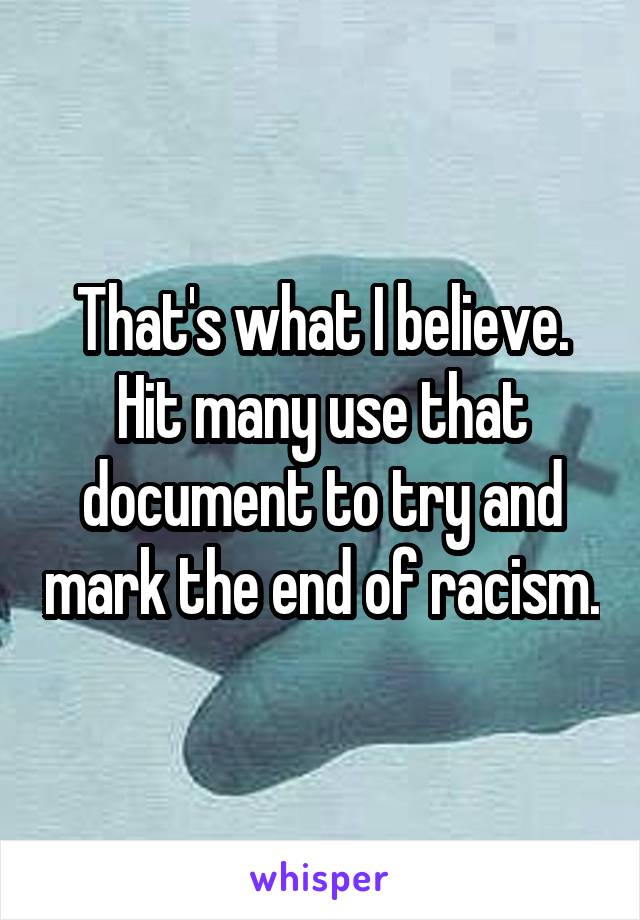 That's what I believe. Hit many use that document to try and mark the end of racism.