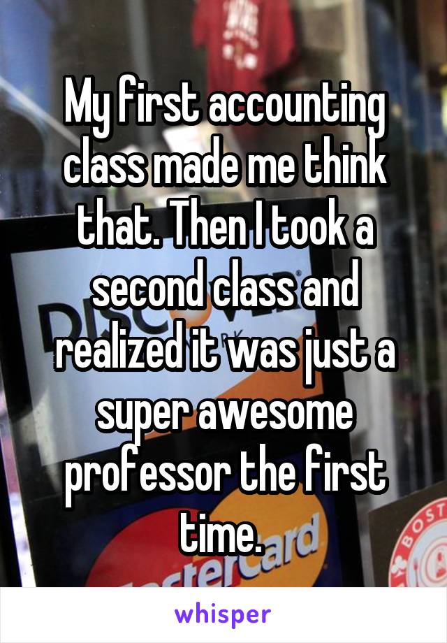 My first accounting class made me think that. Then I took a second class and realized it was just a super awesome professor the first time. 