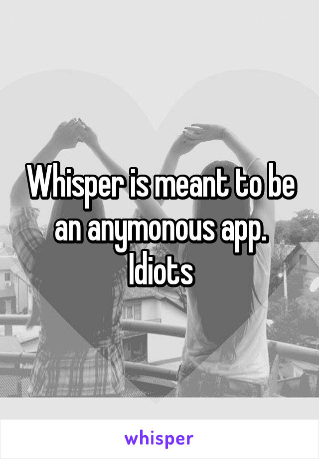 Whisper is meant to be an anymonous app. Idiots