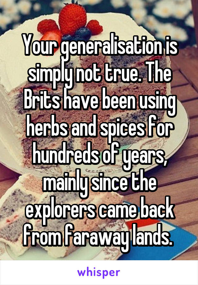 Your generalisation is simply not true. The Brits have been using herbs and spices for hundreds of years, mainly since the explorers came back from faraway lands. 