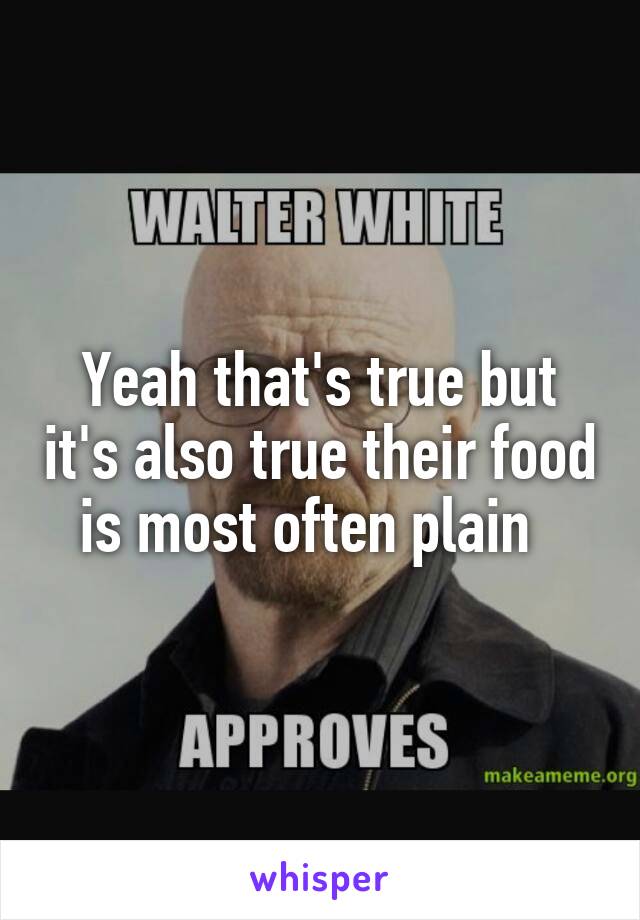 Yeah that's true but it's also true their food is most often plain  