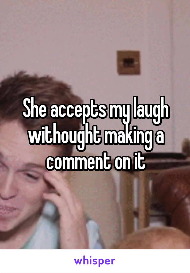 She accepts my laugh withought making a comment on it