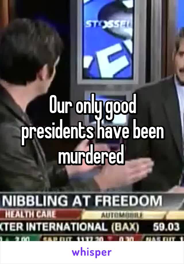 Our only good presidents have been murdered 