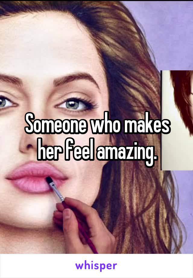 Someone who makes her feel amazing.