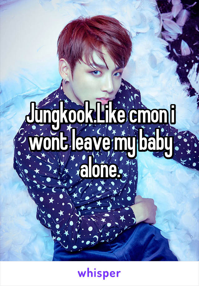 Jungkook.Like cmon i wont leave my baby alone.