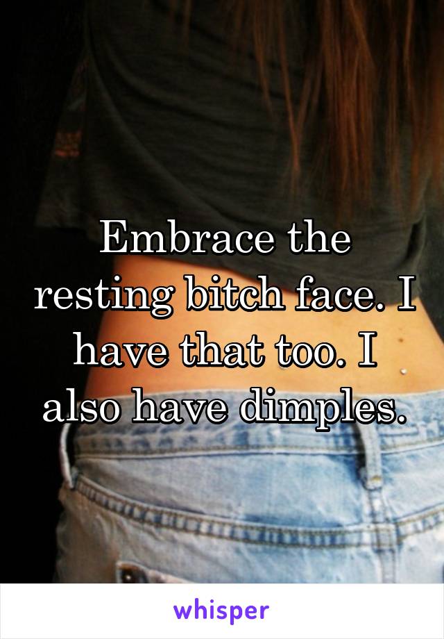 Embrace the resting bitch face. I have that too. I also have dimples.