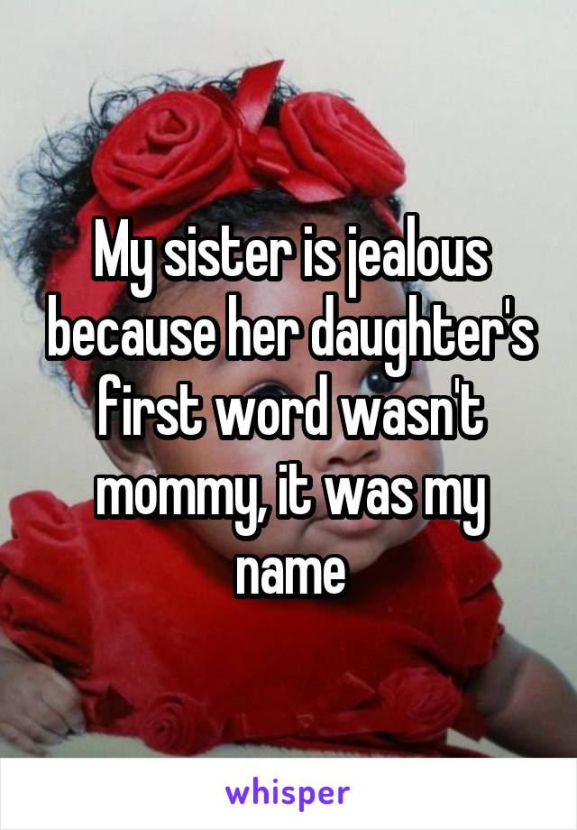 My sister is jealous because her daughter's first word wasn't mommy, it was my name