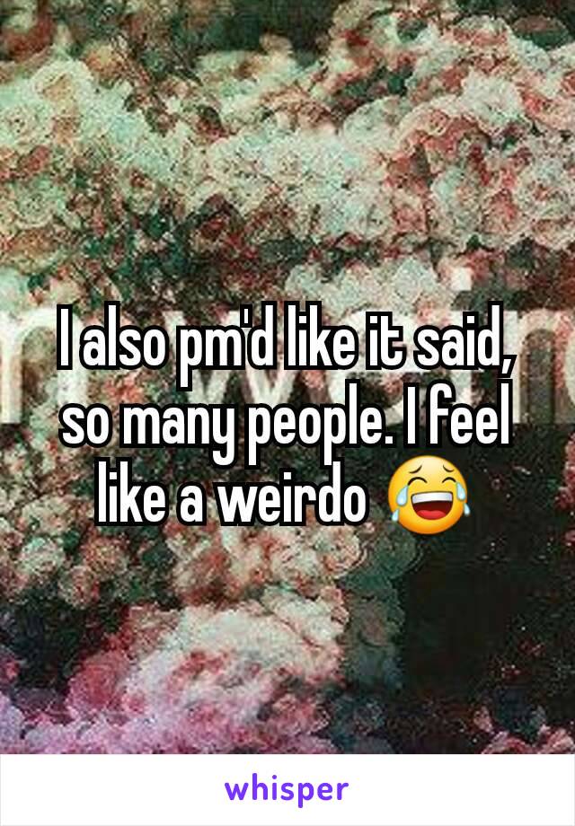 I also pm'd like it said, so many people. I feel like a weirdo 😂