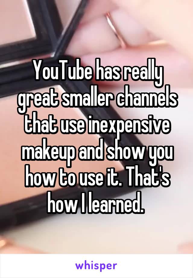 YouTube has really great smaller channels that use inexpensive makeup and show you how to use it. That's how I learned. 