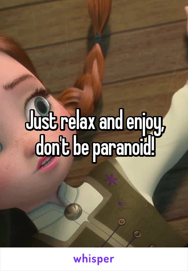 Just relax and enjoy, don't be paranoid!