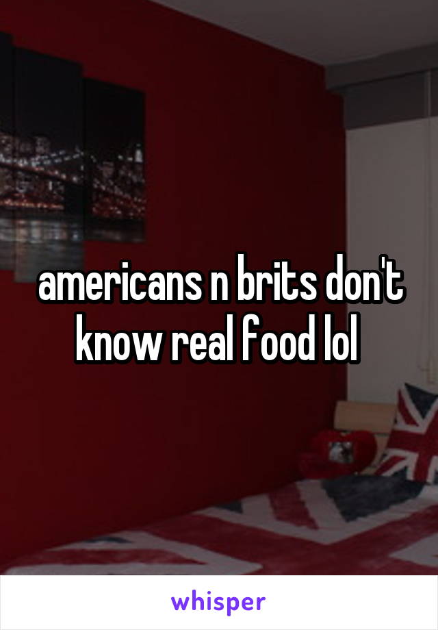 americans n brits don't know real food lol 