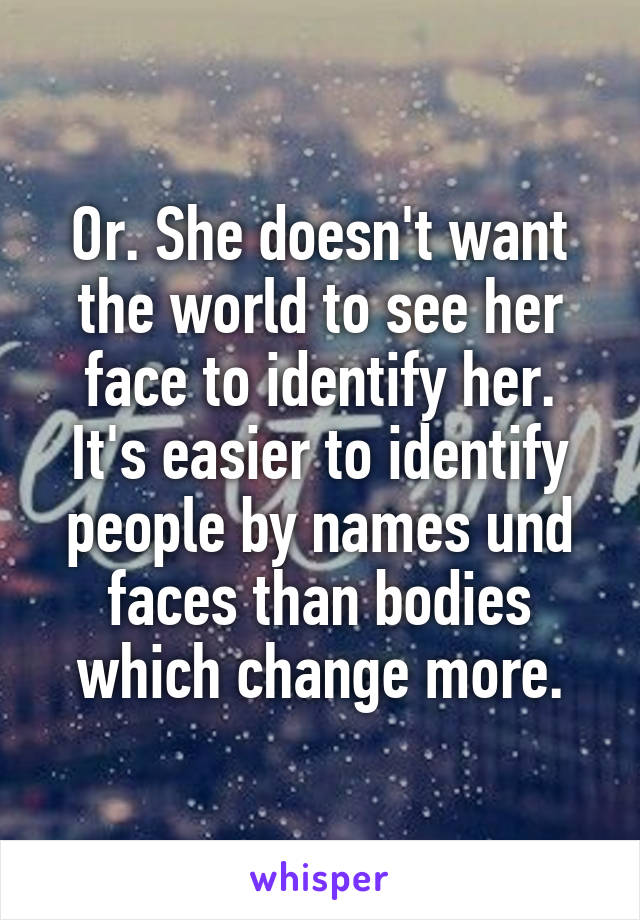 Or. She doesn't want the world to see her face to identify her. It's easier to identify people by names und faces than bodies which change more.