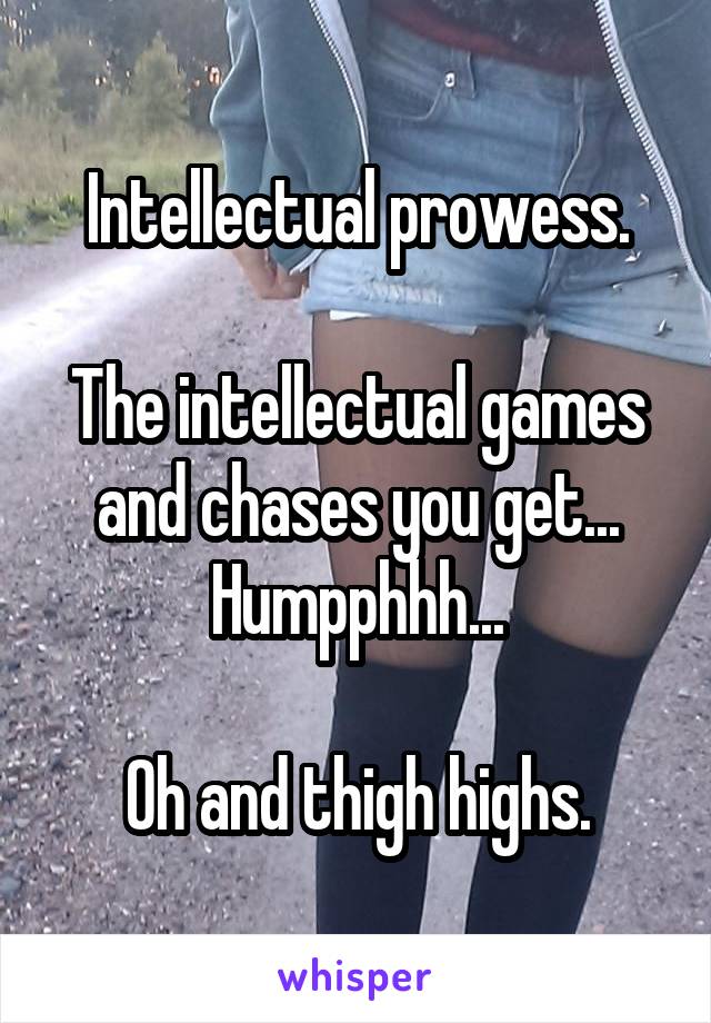 Intellectual prowess.

The intellectual games and chases you get... Humpphhh...

Oh and thigh highs.