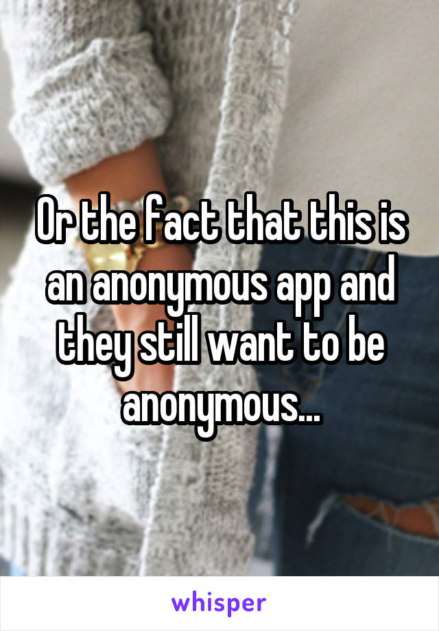 Or the fact that this is an anonymous app and they still want to be anonymous...