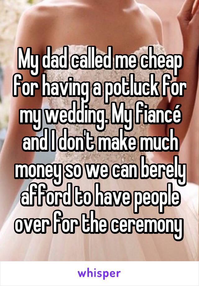 My dad called me cheap for having a potluck for my wedding. My fiancé and I don't make much money so we can berely afford to have people over for the ceremony 