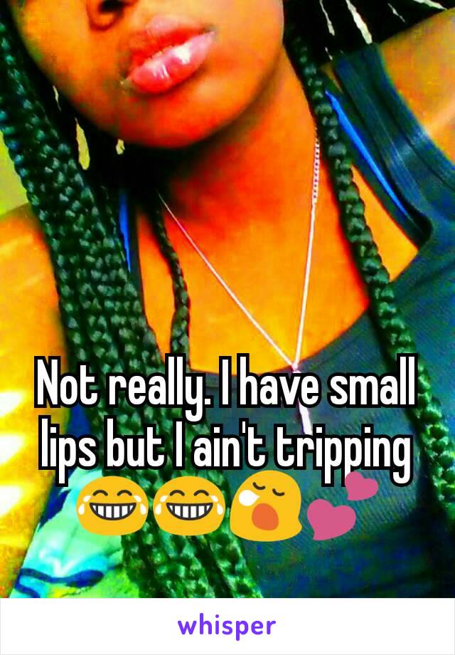 Not really. I have small lips but I ain't tripping 😂😂😪💕