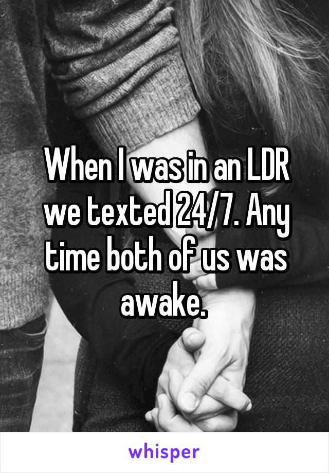 When I was in an LDR we texted 24/7. Any time both of us was awake. 