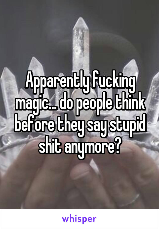 Apparently fucking magic... do people think before they say stupid shit anymore?