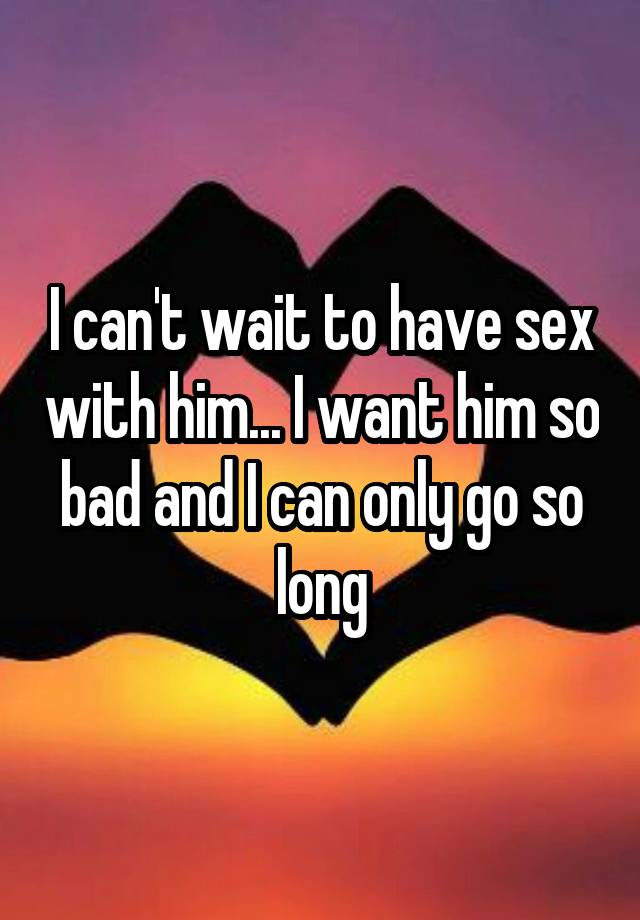 I Cant Wait To Have Sex With Him I Want Him So Bad And I Can Only