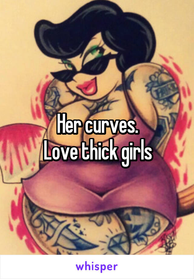 Her curves.
Love thick girls