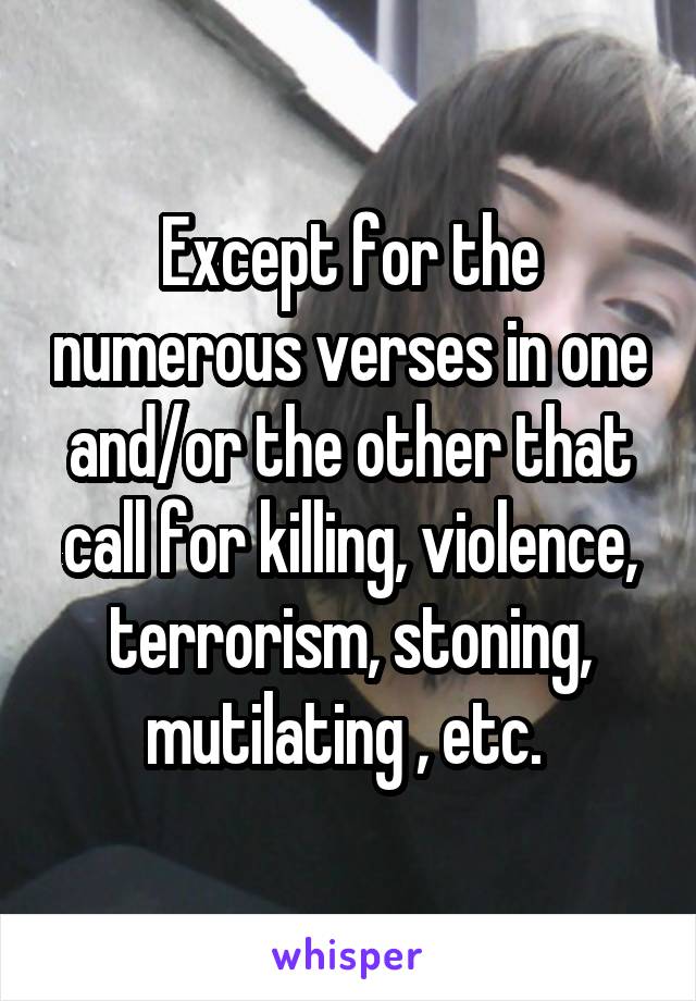 Except for the numerous verses in one and/or the other that call for killing, violence, terrorism, stoning, mutilating , etc. 