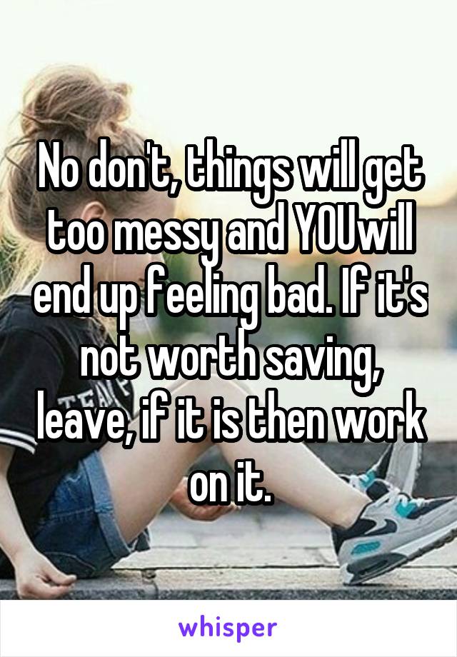 No don't, things will get too messy and YOUwill end up feeling bad. If it's not worth saving, leave, if it is then work on it.