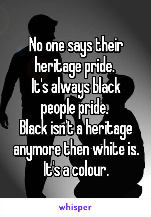 No one says their heritage pride. 
It's always black people pride. 
Black isn't a heritage anymore then white is.
It's a colour.