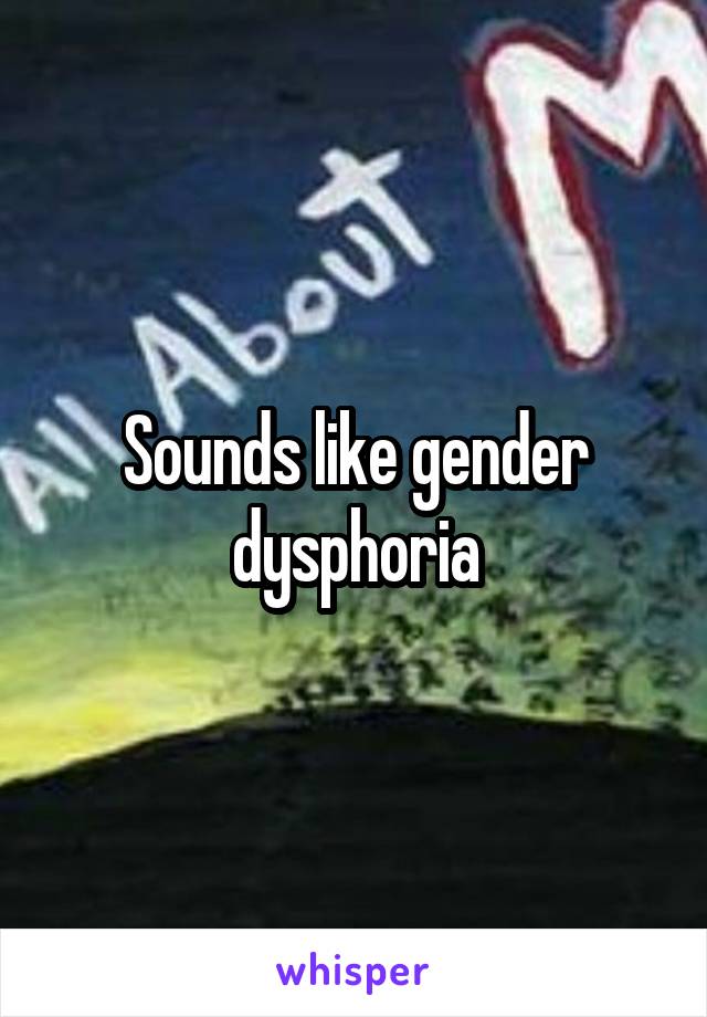 Sounds like gender dysphoria