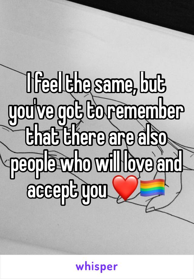 I feel the same, but you've got to remember that there are also people who will love and accept you ❤️🏳️‍🌈