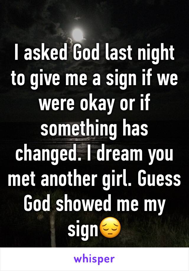 I asked God last night to give me a sign if we were okay or if something has changed. I dream you met another girl. Guess God showed me my sign😔