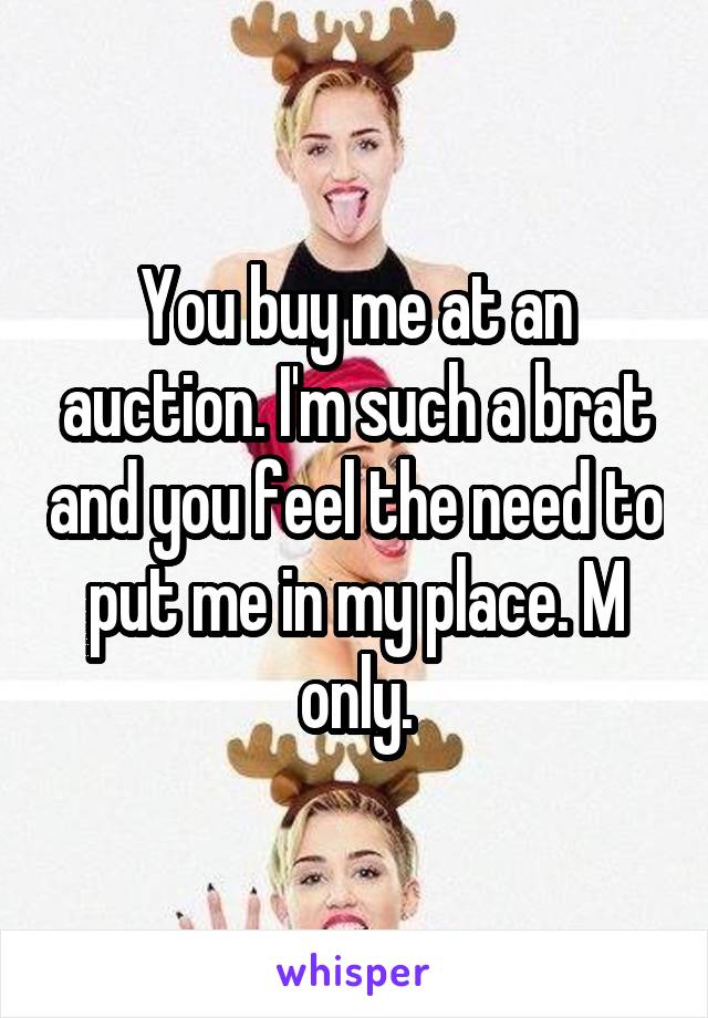 You buy me at an auction. I'm such a brat and you feel the need to put me in my place. M only.