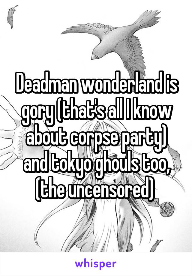 Deadman wonderland is gory (that's all I know about corpse party) and tokyo ghouls too, (the uncensored) 