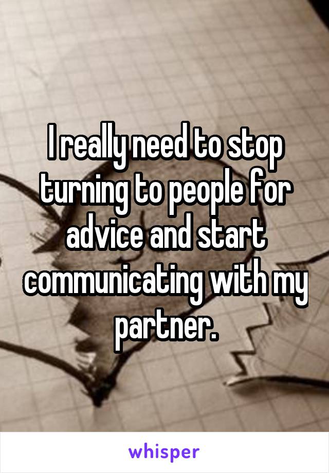 I really need to stop turning to people for advice and start communicating with my partner.