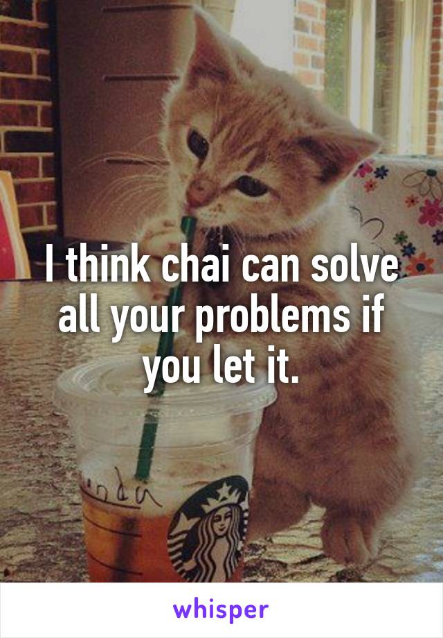 I think chai can solve all your problems if you let it.